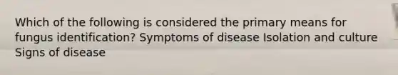 Which of the following is considered the primary means for fungus identification? Symptoms of disease Isolation and culture Signs of disease