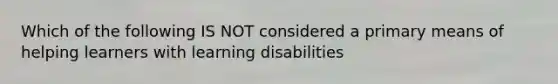 Which of the following IS NOT considered a primary means of helping learners with learning disabilities