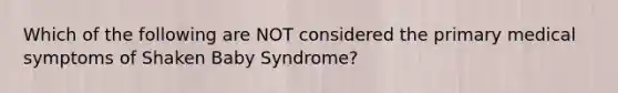 Which of the following are NOT considered the primary medical symptoms of Shaken Baby Syndrome?