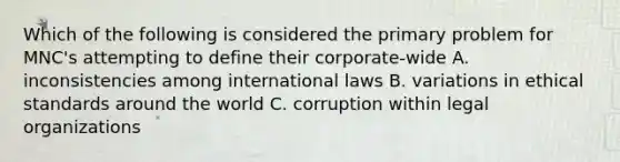 Which of the following is considered the primary problem for MNC's attempting to define their corporate-wide A. inconsistencies among international laws B. variations in ethical standards around the world C. corruption within legal organizations