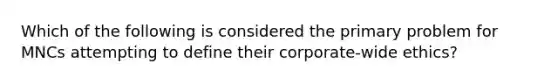 Which of the following is considered the primary problem for MNCs attempting to define their corporate-wide ethics?