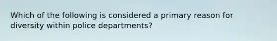 Which of the following is considered a primary reason for diversity within police departments?