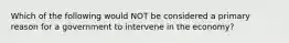 Which of the following would NOT be considered a primary reason for a government to intervene in the economy?