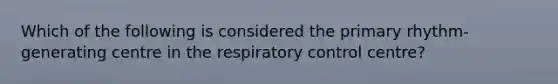 Which of the following is considered the primary rhythm-generating centre in the respiratory control centre?