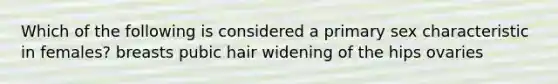 Which of the following is considered a primary sex characteristic in females? breasts pubic hair widening of the hips ovaries