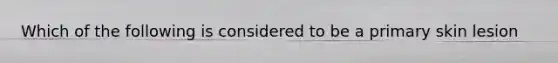Which of the following is considered to be a primary skin lesion
