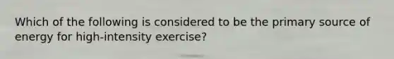 Which of the following is considered to be the primary source of energy for high-intensity exercise?