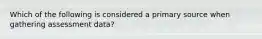 Which of the following is considered a primary source when gathering assessment data?