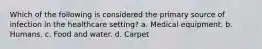 Which of the following is considered the primary source of infection in the healthcare setting? a. Medical equipment. b. Humans. c. Food and water. d. Carpet