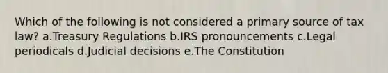 Which of the following is not considered a primary source of tax law? a.Treasury Regulations b.IRS pronouncements c.Legal periodicals d.Judicial decisions e.The Constitution