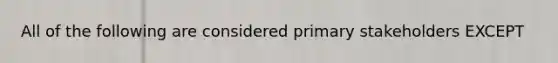 All of the following are considered primary stakeholders EXCEPT