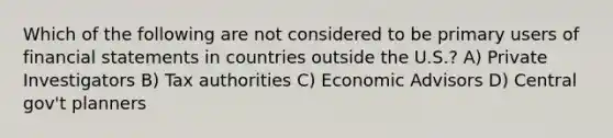 Which of the following are not considered to be primary users of financial statements in countries outside the U.S.? A) Private Investigators B) Tax authorities C) Economic Advisors D) Central gov't planners