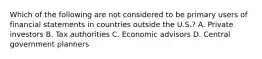 Which of the following are not considered to be primary users of financial statements in countries outside the U.S.? A. Private investors B. Tax authorities C. Economic advisors D. Central government planners