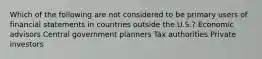 Which of the following are not considered to be primary users of financial statements in countries outside the U.S.? Economic advisors Central government planners Tax authorities Private investors