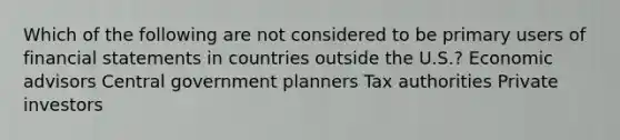 Which of the following are not considered to be primary users of financial statements in countries outside the U.S.? Economic advisors Central government planners Tax authorities Private investors