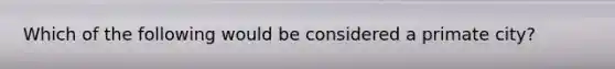 Which of the following would be considered a primate city?