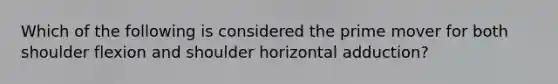 Which of the following is considered the prime mover for both shoulder flexion and shoulder horizontal adduction?