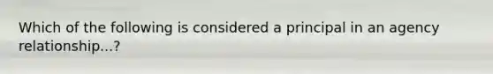Which of the following is considered a principal in an agency relationship...?