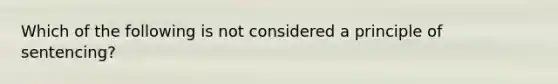 Which of the following is not considered a principle of sentencing?