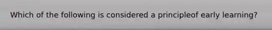 Which of the following is considered a principleof early learning?