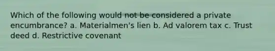 Which of the following would not be considered a private encumbrance? a. Materialmen's lien b. Ad valorem tax c. Trust deed d. Restrictive covenant