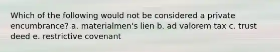 Which of the following would not be considered a private encumbrance? a. materialmen's lien b. ad valorem tax c. trust deed e. restrictive covenant