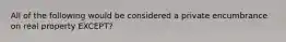 All of the following would be considered a private encumbrance on real property EXCEPT?