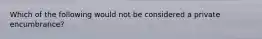 Which of the following would not be considered a private encumbrance?