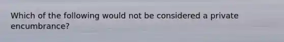 Which of the following would not be considered a private encumbrance?