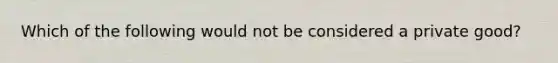 Which of the following would not be considered a private good?