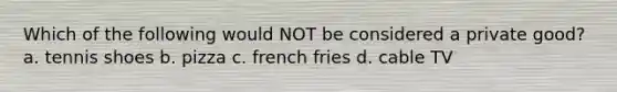 Which of the following would NOT be considered a private good? a. tennis shoes b. pizza c. french fries d. cable TV