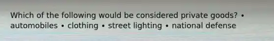 Which of the following would be considered private goods? ∙ automobiles ∙ clothing ∙ street lighting ∙ national defense