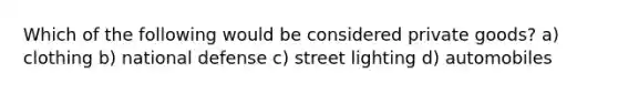 Which of the following would be considered private goods? a) clothing b) national defense c) street lighting d) automobiles