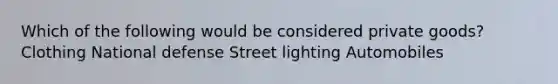 Which of the following would be considered private goods? Clothing National defense Street lighting Automobiles