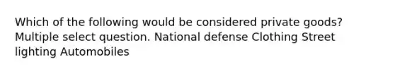 Which of the following would be considered private goods? Multiple select question. National defense Clothing Street lighting Automobiles