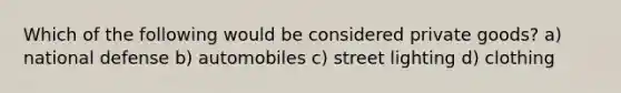 Which of the following would be considered private goods? a) national defense b) automobiles c) street lighting d) clothing
