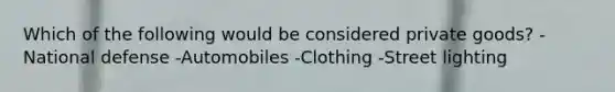 Which of the following would be considered private goods? -National defense -Automobiles -Clothing -Street lighting