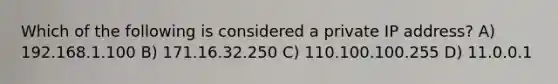 Which of the following is considered a private IP address? A) 192.168.1.100 B) 171.16.32.250 C) 110.100.100.255 D) 11.0.0.1