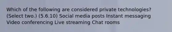 Which of the following are considered private technologies? (Select two.) (5.6.10) Social media posts Instant messaging Video conferencing Live streaming Chat rooms