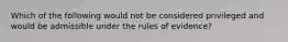 Which of the following would not be considered privileged and would be admissible under the rules of evidence?