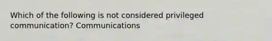 Which of the following is not considered privileged communication? Communications