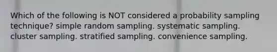 Which of the following is NOT considered a probability sampling technique? simple random sampling. systematic sampling. cluster sampling. stratified sampling. convenience sampling.