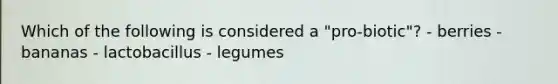 Which of the following is considered a "pro-biotic"? - berries - bananas - lactobacillus - legumes