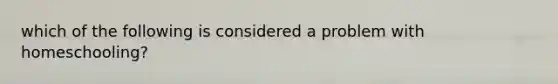 which of the following is considered a problem with homeschooling?