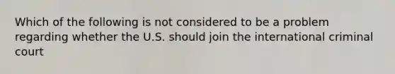 Which of the following is not considered to be a problem regarding whether the U.S. should join the international criminal court