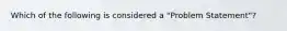 Which of the following is considered a "Problem Statement"?