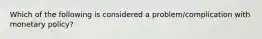 Which of the following is considered a problem/complication with monetary policy?