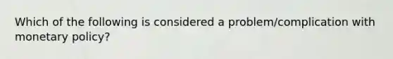 Which of the following is considered a problem/complication with monetary policy?