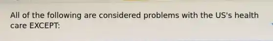 All of the following are considered problems with the US's health care EXCEPT: