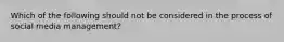 Which of the following should not be considered in the process of social media management?